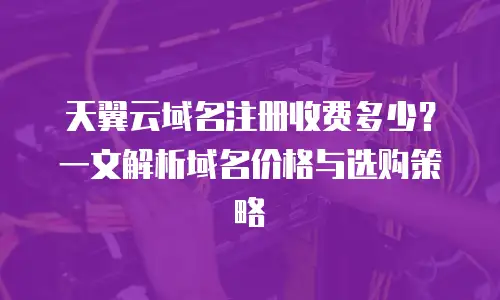 天翼云域名注册收费多少？一文解析域名价格与选购策略