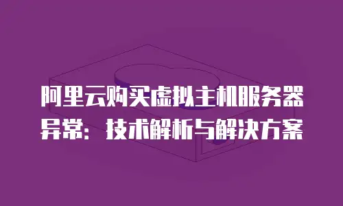 阿里云购买虚拟主机服务器异常：技术解析与解决方案