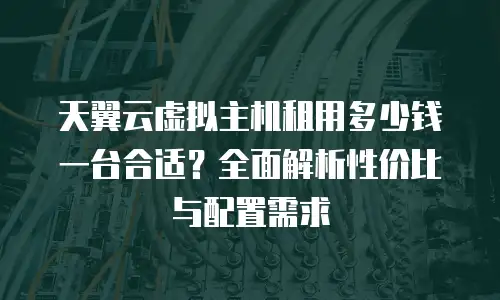 天翼云虚拟主机租用多少钱一台合适？全面解析性价比与配置需求