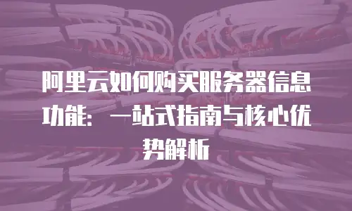 阿里云如何购买服务器信息功能：一站式指南与核心优势解析