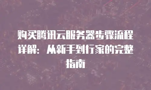 购买腾讯云服务器步骤流程详解：从新手到行家的完整指南