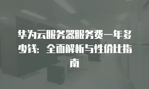 华为云服务器服务费一年多少钱：全面解析与性价比指南
