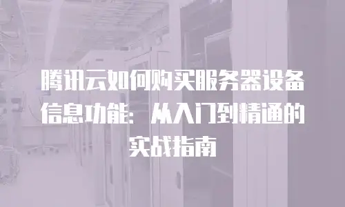 腾讯云如何购买服务器设备信息功能：从入门到精通的实战指南