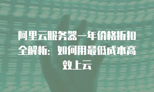阿里云服务器一年价格折扣全解析：如何用最低成本高效上云