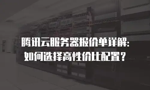 腾讯云服务器报价单详解：如何选择高性价比配置？