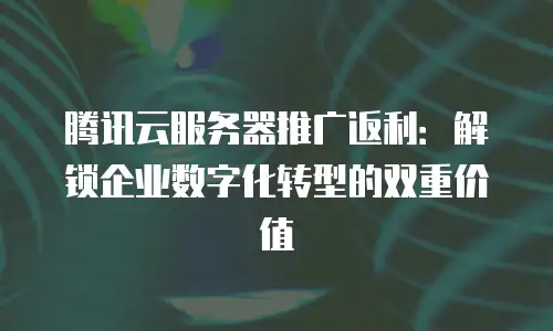 腾讯云服务器推广返利：解锁企业数字化转型的双重价值
