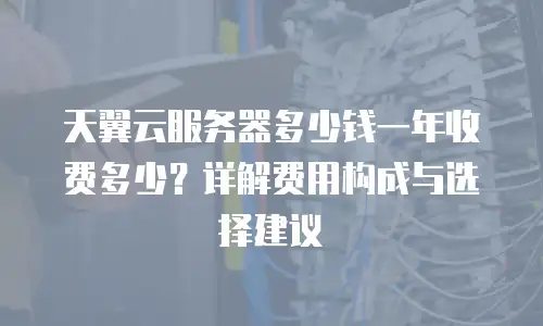 天翼云服务器多少钱一年收费多少？详解费用构成与选择建议