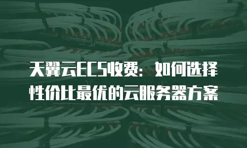 天翼云ECS收费：如何选择性价比最优的云服务器方案