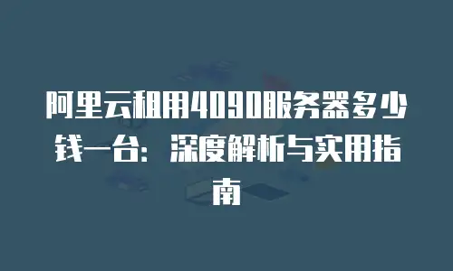 阿里云租用4090服务器多少钱一台：深度解析与实用指南