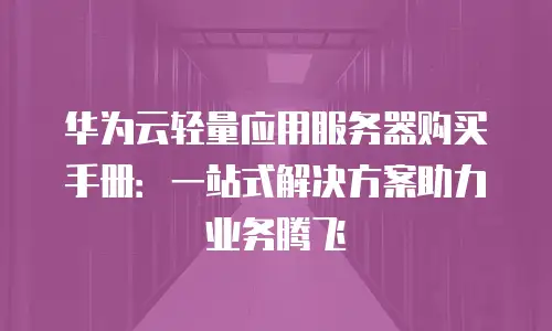 华为云轻量应用服务器购买手册：一站式解决方案助力业务腾飞