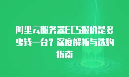 阿里云服务器ECS报价是多少钱一台？深度解析与选购指南