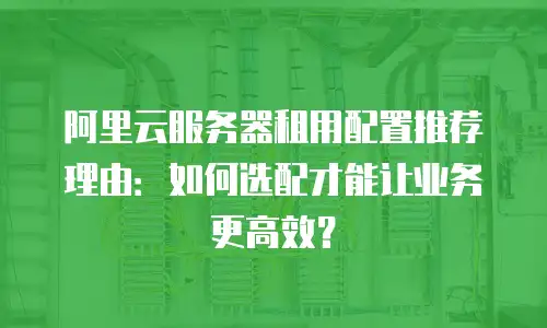 阿里云服务器租用配置推荐理由：如何选配才能让业务更高效？