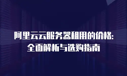阿里云云服务器租用的价格：全面解析与选购指南