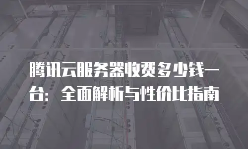 腾讯云服务器收费多少钱一台：全面解析与性价比指南
