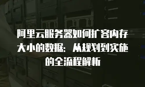 阿里云服务器如何扩容内存大小的数据：从规划到实施的全流程解析