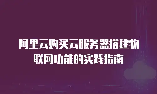 阿里云购买云服务器搭建物联网功能的实践指南