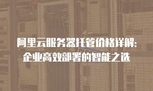 阿里云服务器托管价格详解：企业高效部署的智能之选