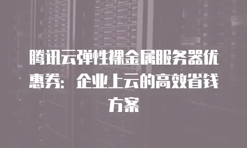 腾讯云弹性裸金属服务器优惠券：企业上云的高效省钱方案