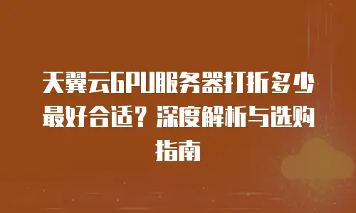 天翼云GPU服务器打折多少最好合适？深度解析与选购指南