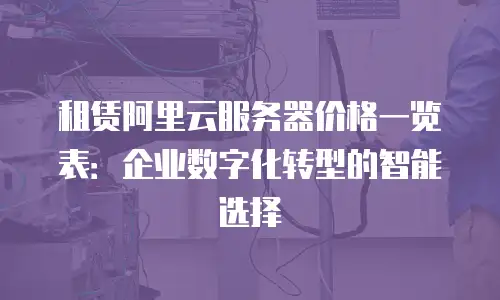 租赁阿里云服务器价格一览表：企业数字化转型的智能选择