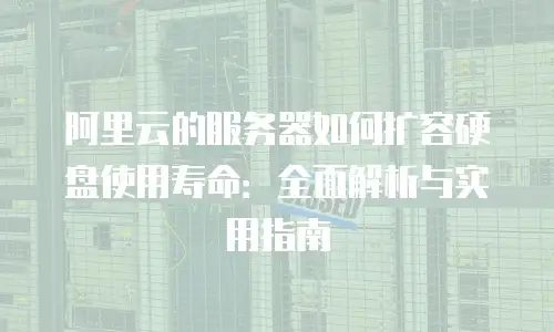 阿里云的服务器如何扩容硬盘使用寿命：全面解析与实用指南