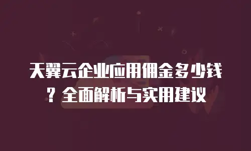 天翼云企业应用佣金多少钱？全面解析与实用建议
