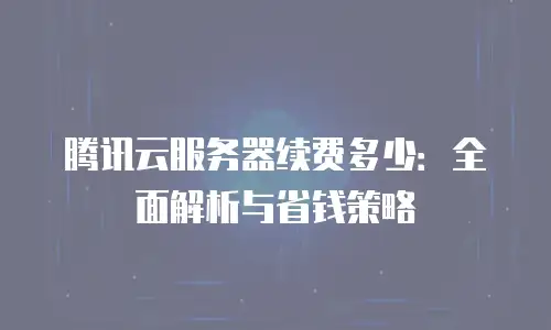 腾讯云服务器续费多少：全面解析与省钱策略