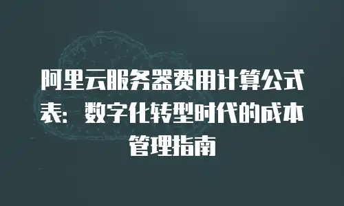 阿里云服务器费用计算公式表：数字化转型时代的成本管理指南
