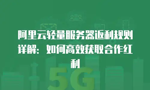 阿里云轻量服务器返利规则详解：如何高效获取合作红利
