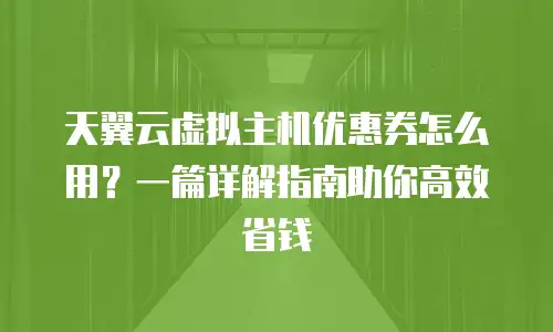 天翼云虚拟主机优惠券怎么用？一篇详解指南助你高效省钱