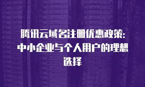 腾讯云域名注册优惠政策：中小企业与个人用户的理想选择