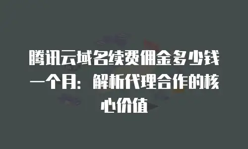腾讯云域名续费佣金多少钱一个月：解析代理合作的核心价值