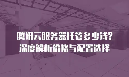 腾讯云服务器托管多少钱？深度解析价格与配置选择