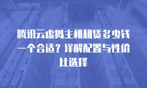 腾讯云虚拟主机租赁多少钱一个合适？详解配置与性价比选择