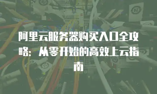 阿里云服务器购买入口全攻略：从零开始的高效上云指南