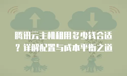 腾讯云主机租用多少钱合适？详解配置与成本平衡之道