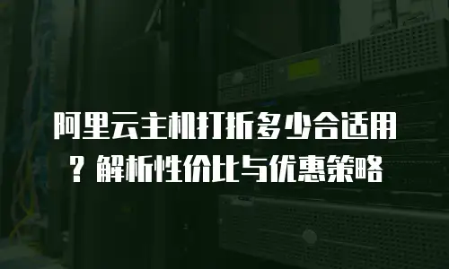 阿里云主机打折多少合适用？解析性价比与优惠策略