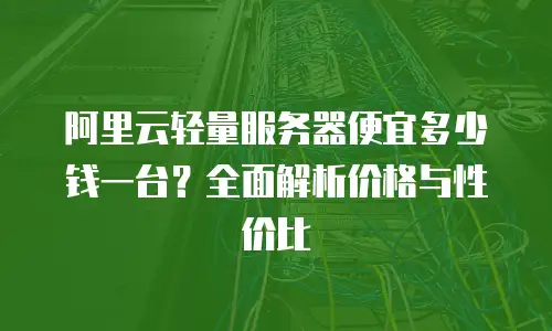 阿里云轻量服务器便宜多少钱一台？全面解析价格与性价比