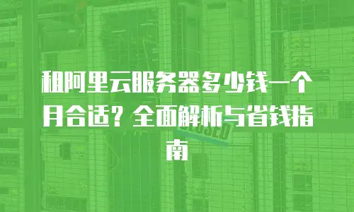租阿里云服务器多少钱一个月合适？全面解析与省钱指南