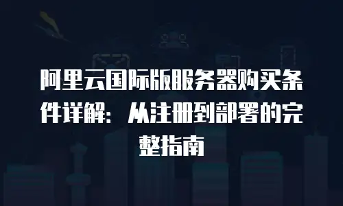 阿里云国际版服务器购买条件详解：从注册到部署的完整指南