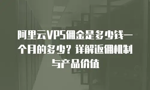阿里云VPS佣金是多少钱一个月的多少？详解返佣机制与产品价值