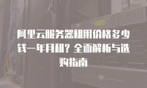 阿里云服务器租用价格多少钱一年月租？全面解析与选购指南