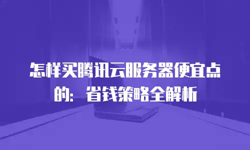 怎样买腾讯云服务器便宜点的：省钱策略全解析