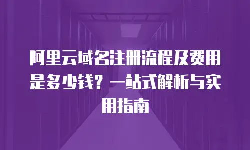 阿里云域名注册流程及费用是多少钱？一站式解析与实用指南