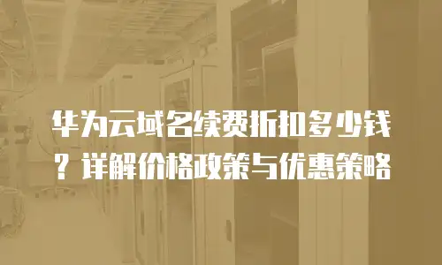 华为云域名续费折扣多少钱？详解价格政策与优惠策略