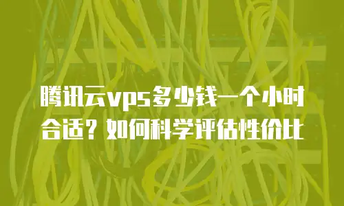 腾讯云vps多少钱一个小时合适？如何科学评估性价比