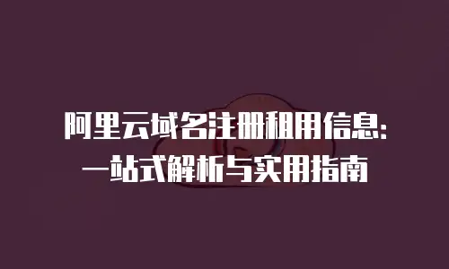 阿里云域名注册租用信息：一站式解析与实用指南
