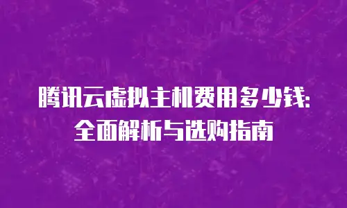 腾讯云虚拟主机费用多少钱：全面解析与选购指南