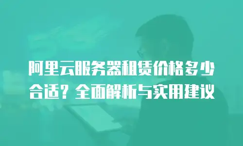 阿里云服务器租赁价格多少合适？全面解析与实用建议