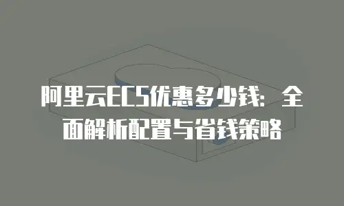 阿里云ECS优惠多少钱：全面解析配置与省钱策略